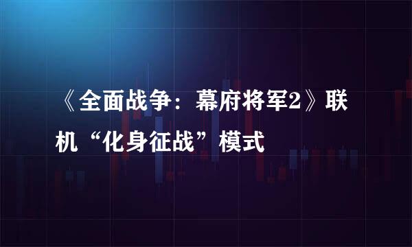 《全面战争：幕府将军2》联机“化身征战”模式