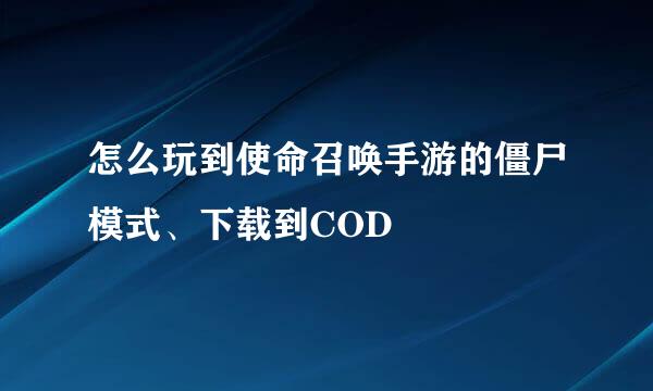 怎么玩到使命召唤手游的僵尸模式、下载到COD