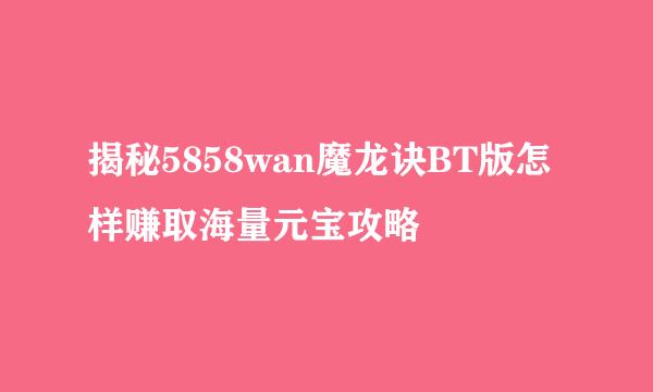 揭秘5858wan魔龙诀BT版怎样赚取海量元宝攻略