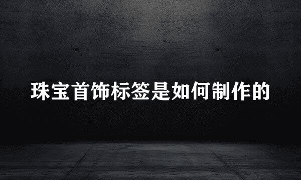 珠宝首饰标签是如何制作的