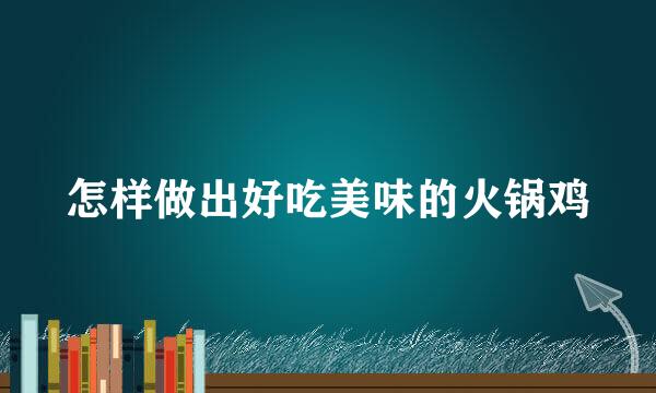 怎样做出好吃美味的火锅鸡