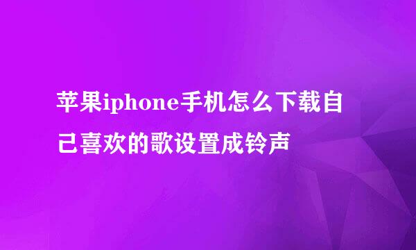 苹果iphone手机怎么下载自己喜欢的歌设置成铃声