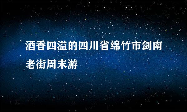 酒香四溢的四川省绵竹市剑南老街周末游