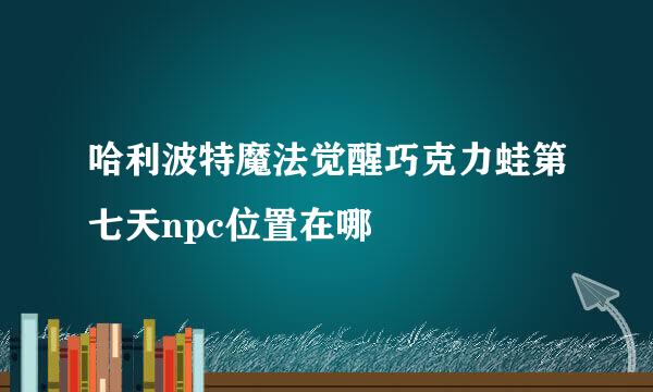 哈利波特魔法觉醒巧克力蛙第七天npc位置在哪
