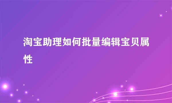 淘宝助理如何批量编辑宝贝属性