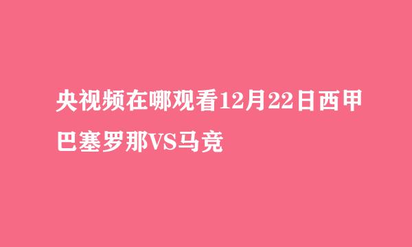 央视频在哪观看12月22日西甲巴塞罗那VS马竞