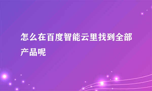 怎么在百度智能云里找到全部产品呢