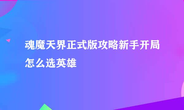 魂魔天界正式版攻略新手开局怎么选英雄