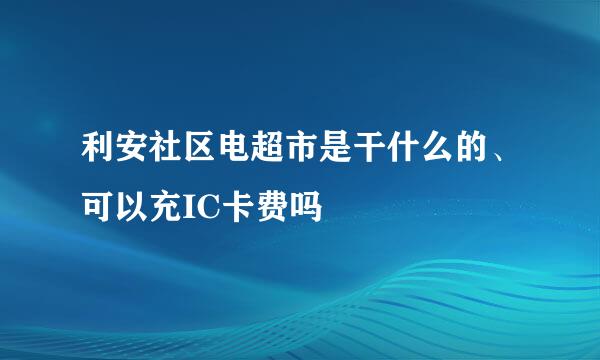 利安社区电超市是干什么的、可以充IC卡费吗