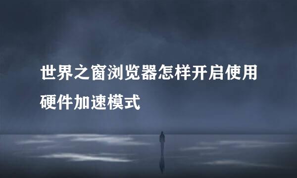 世界之窗浏览器怎样开启使用硬件加速模式
