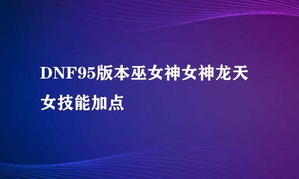 DNF95版本巫女神女神龙天女技能加点