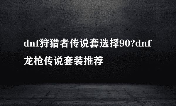 dnf狩猎者传说套选择90?dnf龙枪传说套装推荐