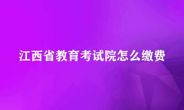 江西省教育考试院怎么缴费
