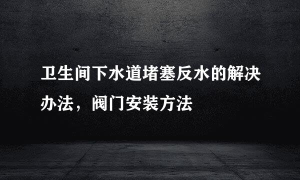 卫生间下水道堵塞反水的解决办法，阀门安装方法