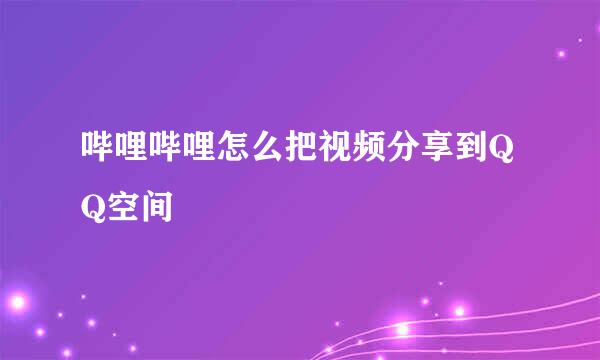 哔哩哔哩怎么把视频分享到QQ空间