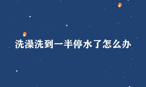 洗澡洗到一半停水了怎么办
