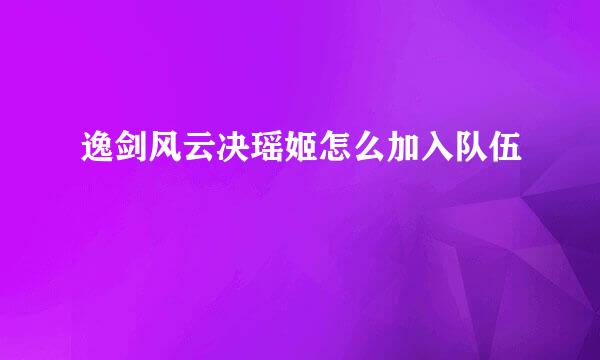 逸剑风云决瑶姬怎么加入队伍