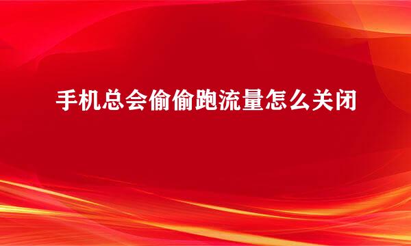 手机总会偷偷跑流量怎么关闭