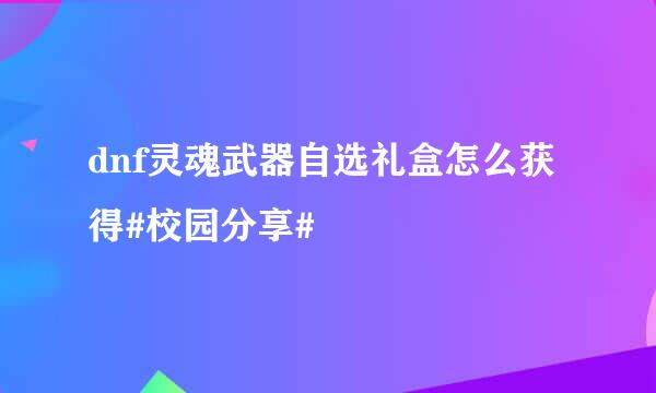 dnf灵魂武器自选礼盒怎么获得#校园分享#