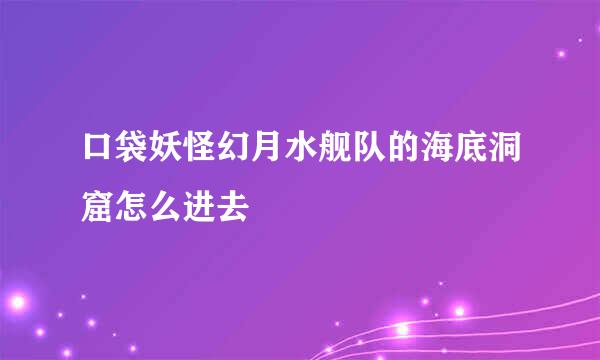 口袋妖怪幻月水舰队的海底洞窟怎么进去