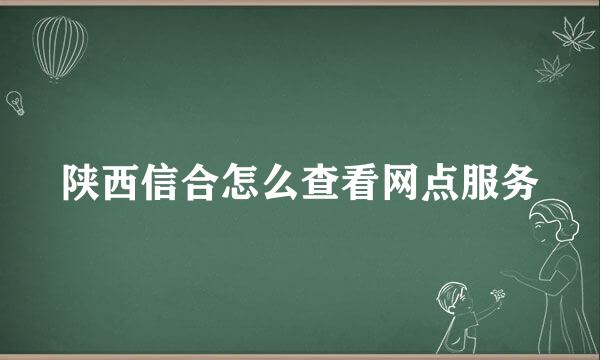 陕西信合怎么查看网点服务