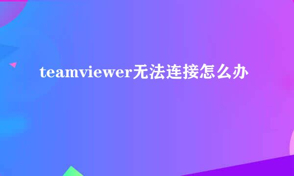 teamviewer无法连接怎么办