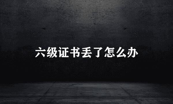 六级证书丢了怎么办