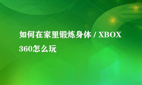 如何在家里锻炼身体 / XBOX360怎么玩