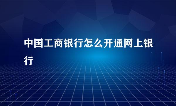 中国工商银行怎么开通网上银行