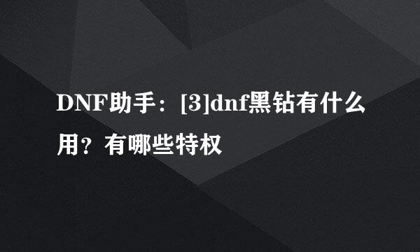 DNF助手：[3]dnf黑钻有什么用？有哪些特权