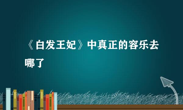 《白发王妃》中真正的容乐去哪了