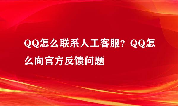 QQ怎么联系人工客服？QQ怎么向官方反馈问题