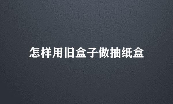 怎样用旧盒子做抽纸盒