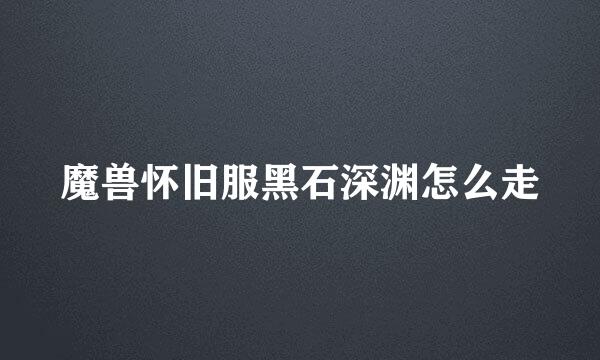 魔兽怀旧服黑石深渊怎么走