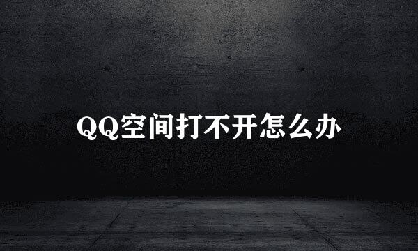 QQ空间打不开怎么办