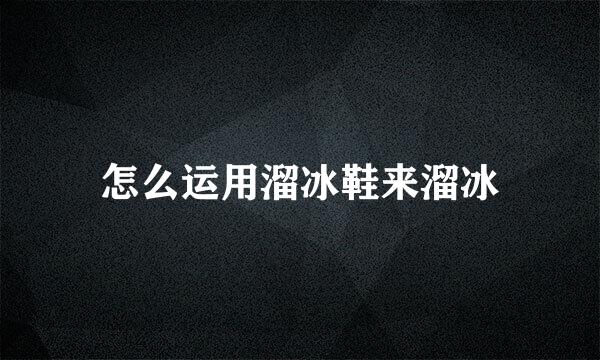怎么运用溜冰鞋来溜冰