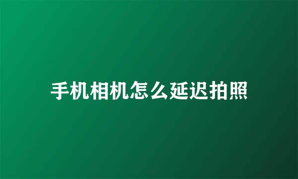 手机相机怎么延迟拍照