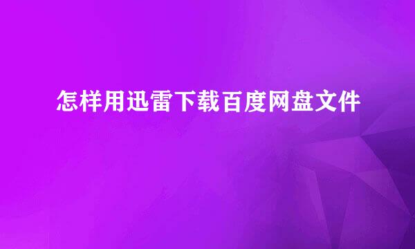 怎样用迅雷下载百度网盘文件