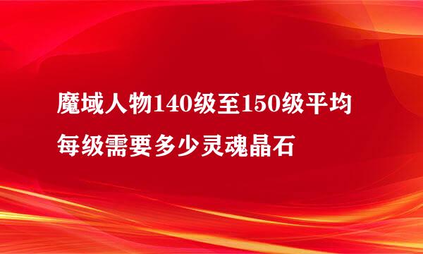魔域人物140级至150级平均每级需要多少灵魂晶石