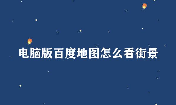 电脑版百度地图怎么看街景