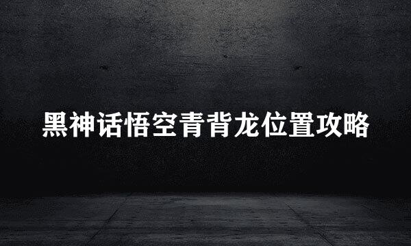 黑神话悟空青背龙位置攻略
