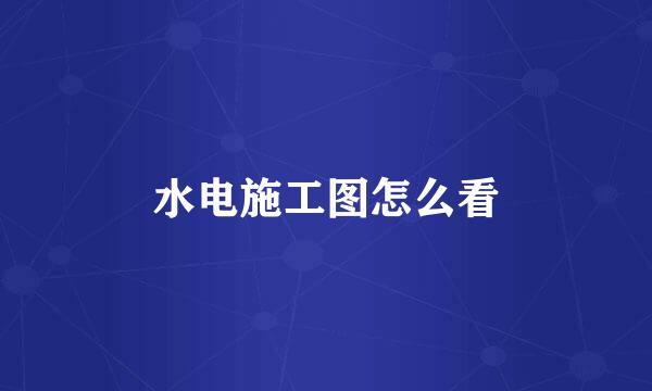 水电施工图怎么看
