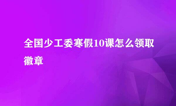 全国少工委寒假10课怎么领取徽章