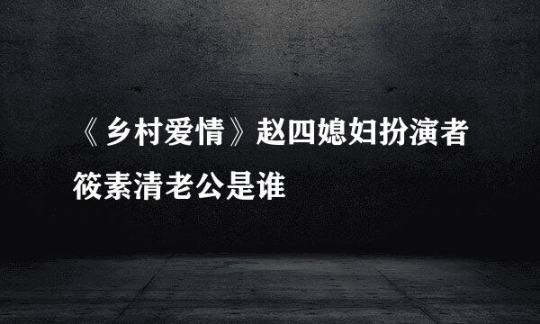 《乡村爱情》赵四媳妇扮演者筱素清老公是谁