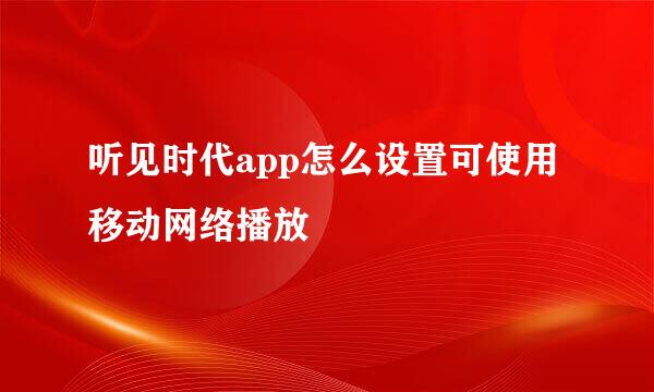 听见时代app怎么设置可使用移动网络播放