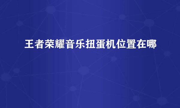 王者荣耀音乐扭蛋机位置在哪