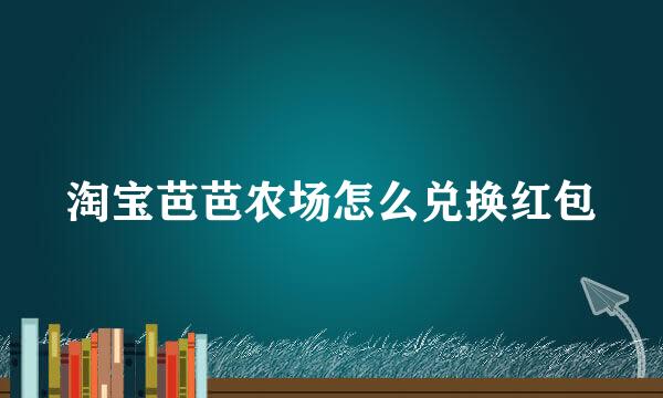 淘宝芭芭农场怎么兑换红包