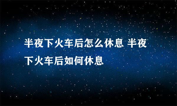半夜下火车后怎么休息 半夜下火车后如何休息