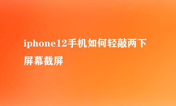 iphone12手机如何轻敲两下屏幕截屏