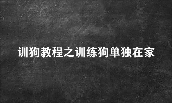 训狗教程之训练狗单独在家